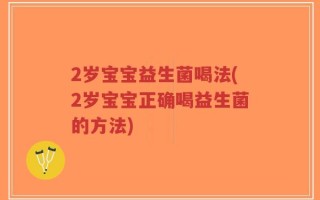 2岁宝宝益生菌喝法(2岁宝宝正确喝益生菌的方法)