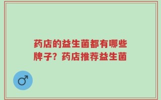 药店的益生菌都有哪些牌子？药店推荐益生菌