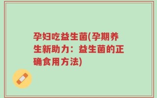 孕妇吃益生菌(孕期养生新助力：益生菌的正确食用方法)
