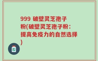 999 破壁灵芝孢子粉(破壁灵芝孢子粉：提高免疫力的自然选择)
