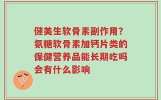 健美生软骨素副作用？氨糖软骨素加钙片类的保健营养品能长期吃吗会有什么影响