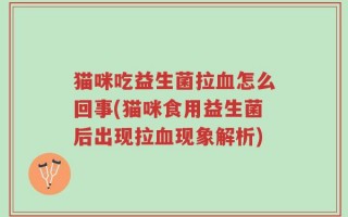 猫咪吃益生菌拉血怎么回事(猫咪食用益生菌后出现拉血现象解析)
