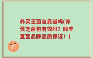 养灵芝菌包靠谱吗(养灵芝菌包有效吗？顺丰直营品牌品质保证！)