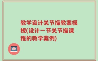 教学设计关节操教案模板(设计一节关节操课程的教学案例)