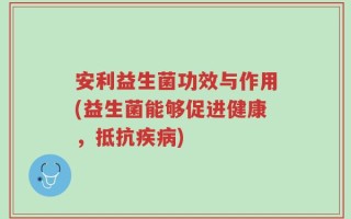 安利益生菌功效与作用(益生菌能够促进健康，抵抗疾病)