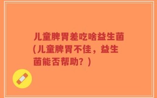儿童脾胃差吃啥益生菌(儿童脾胃不佳，益生菌能否帮助？)