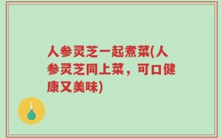 人参灵芝一起煮菜(人参灵芝同上菜，可口健康又美味)