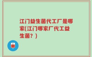 江门益生菌代工厂是哪家(江门哪家厂代工益生菌？)