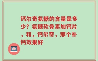 钙尔奇氨糖的含量是多少？氨糖软骨素加钙片，和，钙尔奇，那个补钙效果好