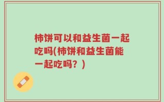 柿饼可以和益生菌一起吃吗(柿饼和益生菌能一起吃吗？)