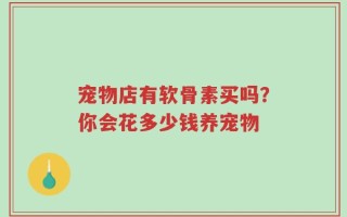 宠物店有软骨素买吗？你会花多少钱养宠物