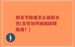 脚关节酸痛怎么缓解女性(女性如何缓解脚踝酸痛？)