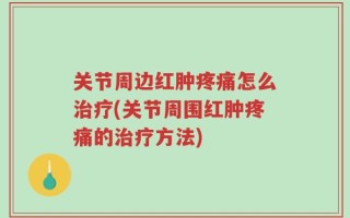关节周边红肿疼痛怎么治疗(关节周围红肿疼痛的治疗方法)