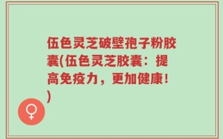 伍色灵芝破壁孢子粉胶囊(伍色灵芝胶囊：提高免疫力，更加健康！)