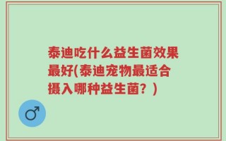 泰迪吃什么益生菌效果最好(泰迪宠物最适合摄入哪种益生菌？)
