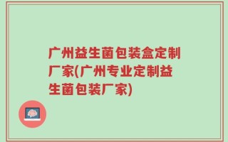 广州益生菌包装盒定制厂家(广州专业定制益生菌包装厂家)