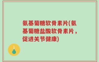 氨基葡糖软骨素片(氨基葡糖盐酸软骨素片，促进关节健康)