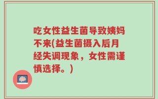 吃女性益生菌导致姨妈不来(益生菌摄入后月经失调现象，女性需谨慎选择。)