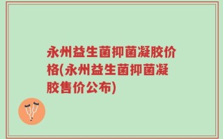 永州益生菌抑菌凝胶价格(永州益生菌抑菌凝胶售价公布)