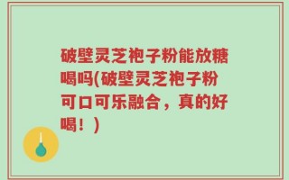 破壁灵芝袍子粉能放糖喝吗(破壁灵芝袍子粉可口可乐融合，真的好喝！)