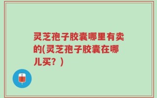 灵芝孢子胶囊哪里有卖的(灵芝孢子胶囊在哪儿买？)