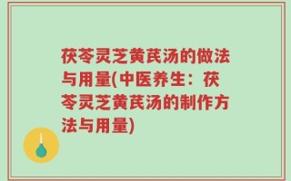 茯苓灵芝黄芪汤的做法与用量(中医养生：茯苓灵芝黄芪汤的制作方法与用量)