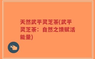 天然武平灵芝茶(武平灵芝茶：自然之馈赋活能量)