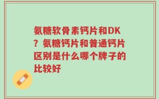 氨糖软骨素钙片和DK？氨糖钙片和普通钙片区别是什么哪个牌子的比较好