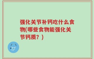 强化关节补钙吃什么食物(哪些食物能强化关节钙质？)