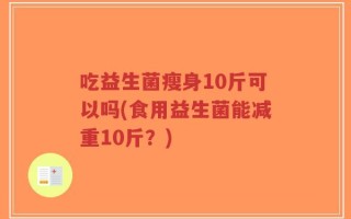吃益生菌瘦身10斤可以吗(食用益生菌能减重10斤？)
