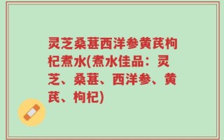 灵芝桑葚西洋参黄芪枸杞煮水(煮水佳品：灵芝、桑葚、西洋参、黄芪、枸杞)