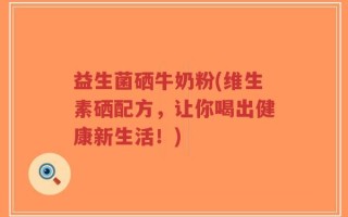 益生菌硒牛奶粉(维生素硒配方，让你喝出健康新生活！)