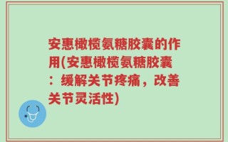 安惠橄榄氨糖胶囊的作用(安惠橄榄氨糖胶囊：缓解关节疼痛，改善关节灵活性)