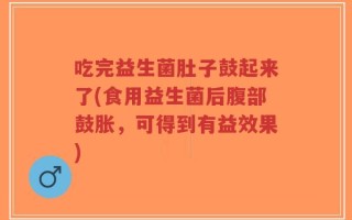 吃完益生菌肚子鼓起来了(食用益生菌后腹部鼓胀，可得到有益效果)