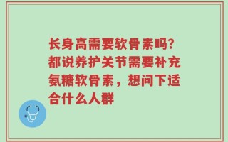 长身高需要软骨素吗？都说养护关节需要补充氨糖软骨素，想问下适合什么人群
