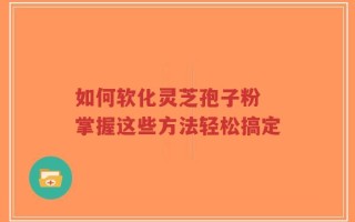 如何软化灵芝孢子粉 掌握这些方法轻松搞定