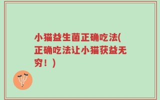 小猫益生菌正确吃法(正确吃法让小猫获益无穷！)