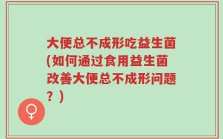 大便总不成形吃益生菌(如何通过食用益生菌改善大便总不成形问题？)