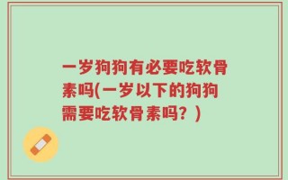 一岁狗狗有必要吃软骨素吗(一岁以下的狗狗需要吃软骨素吗？)