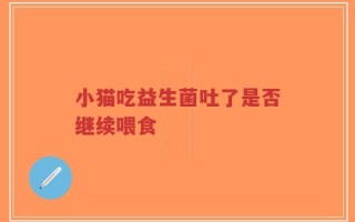 小猫吃益生菌吐了是否继续喂食