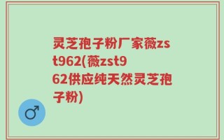 灵芝孢子粉厂家薇zst962(薇zst962供应纯天然灵芝孢子粉)