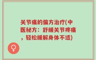 关节痛的偏方治疗(中医秘方：舒缓关节疼痛，轻松缓解身体不适)