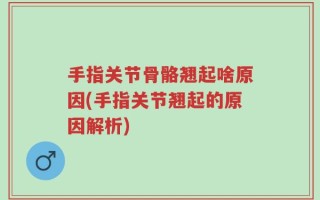 手指关节骨骼翘起啥原因(手指关节翘起的原因解析)