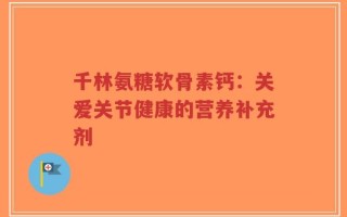 千林氨糖软骨素钙：关爱关节健康的营养补充剂