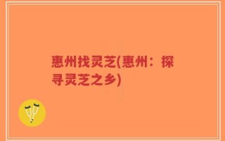 惠州找灵芝(惠州：探寻灵芝之乡)