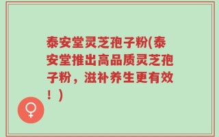 泰安堂灵芝孢子粉(泰安堂推出高品质灵芝孢子粉，滋补养生更有效！)