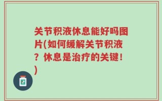 关节积液休息能好吗图片(如何缓解关节积液？休息是治疗的关键！)
