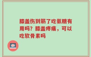 膝盖伤到筋了吃氨糖有用吗？膝盖疼痛，可以吃软骨素吗