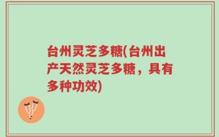 台州灵芝多糖(台州出产天然灵芝多糖，具有多种功效)