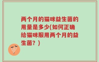 两个月的猫咪益生菌的用量是多少(如何正确给猫咪服用两个月的益生菌？)